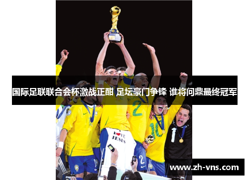 国际足联联合会杯激战正酣 足坛豪门争锋 谁将问鼎最终冠军