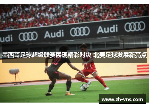 墨西哥足球超级联赛展现精彩对决 北美足球发展新亮点