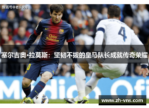 塞尔吉奥·拉莫斯：坚韧不拔的皇马队长成就传奇荣耀