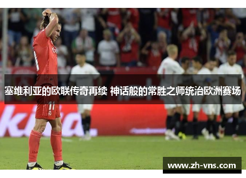 塞维利亚的欧联传奇再续 神话般的常胜之师统治欧洲赛场