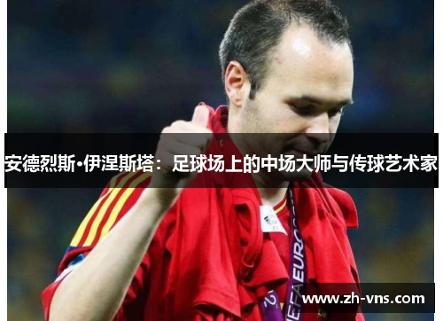 安德烈斯·伊涅斯塔：足球场上的中场大师与传球艺术家