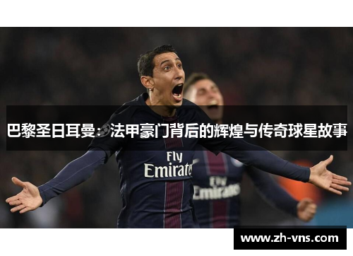 巴黎圣日耳曼：法甲豪门背后的辉煌与传奇球星故事