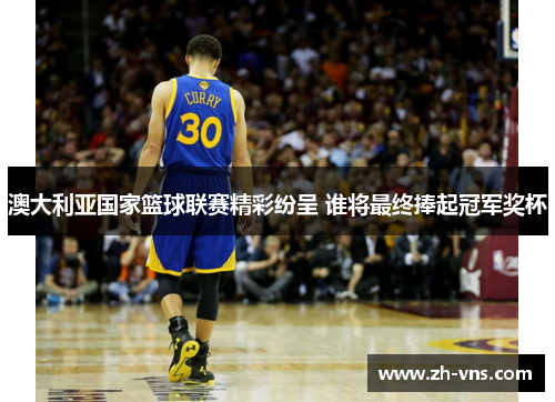 澳大利亚国家篮球联赛精彩纷呈 谁将最终捧起冠军奖杯