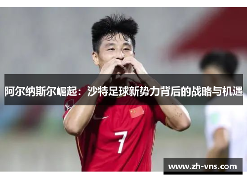 阿尔纳斯尔崛起：沙特足球新势力背后的战略与机遇