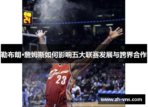 勒布朗·詹姆斯如何影响五大联赛发展与跨界合作