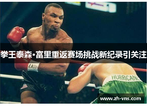 拳王泰森·富里重返赛场挑战新纪录引关注