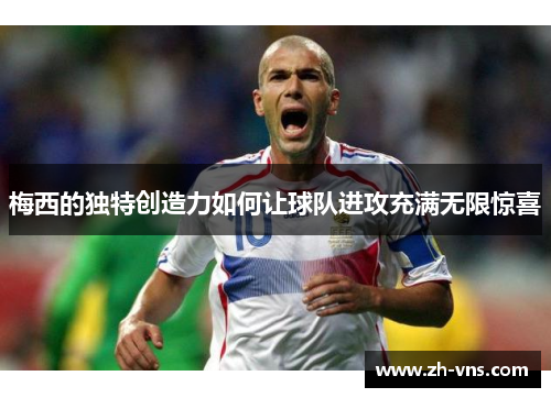 梅西的独特创造力如何让球队进攻充满无限惊喜